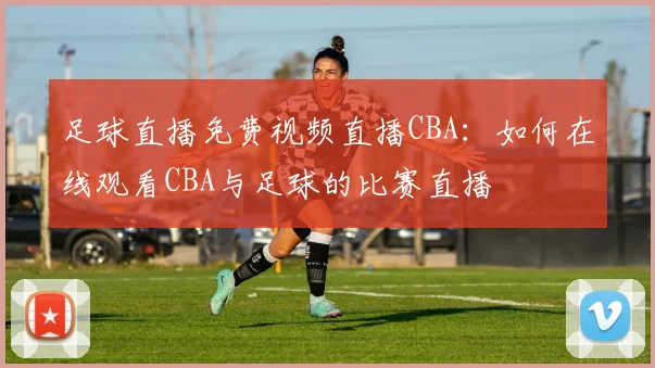 足球直播免费视频直播CBA：如何在线观看CBA与足球的比赛直播