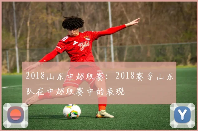 2018山东中超联赛：2018赛季山东队在中超联赛中的表现