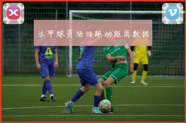 法甲球员场均跑动距离数据