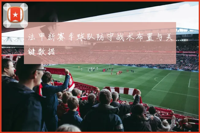 法甲新赛季球队防守战术布置与关键数据