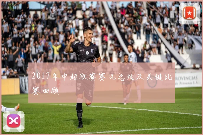 2017年中超联赛赛况总结及关键比赛回顾