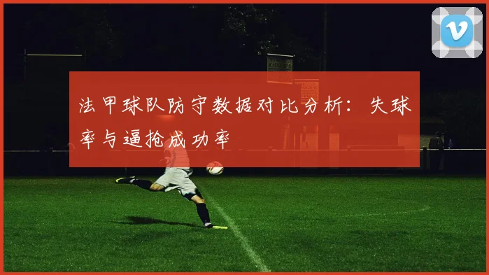 法甲球队防守数据对比分析：失球率与逼抢成功率