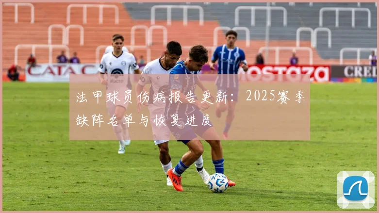 法甲球员伤病报告更新：2025赛季缺阵名单与恢复进度