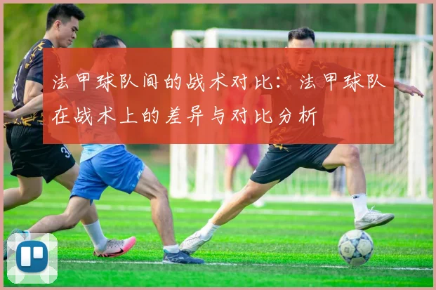 法甲球队间的战术对比：法甲球队在战术上的差异与对比分析