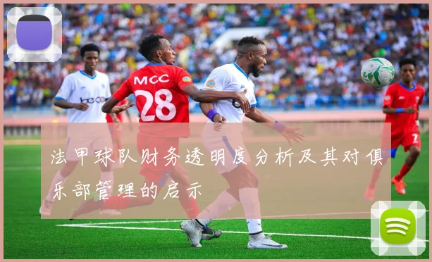 法甲球队财务透明度分析及其对俱乐部管理的启示
