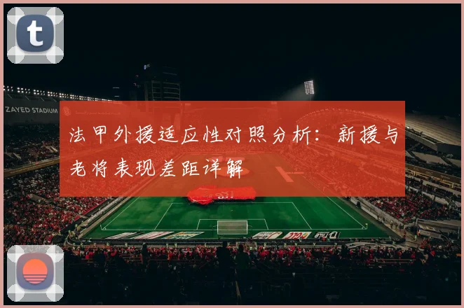 法甲外援适应性对照分析：新援与老将表现差距详解