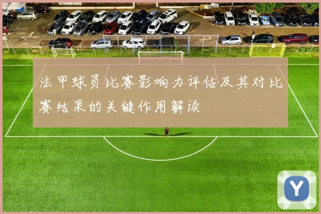 法甲球员比赛影响力评估及其对比赛结果的关键作用解读